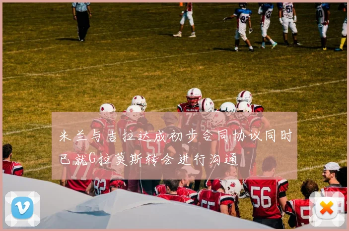 米兰与吉拉达成初步合同协议同时已就G拉莫斯转会进行沟通