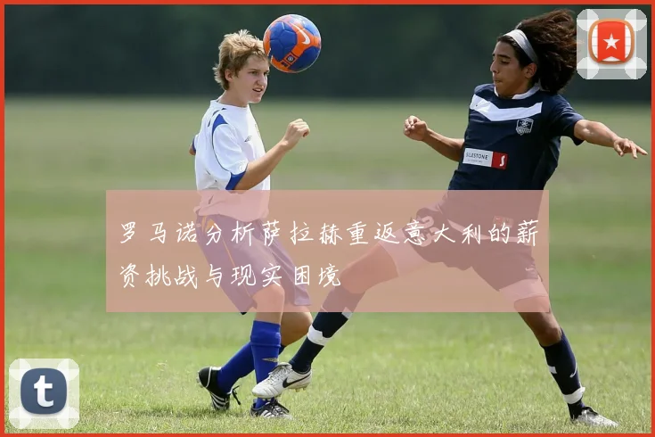 罗马诺分析萨拉赫重返意大利的薪资挑战与现实困境