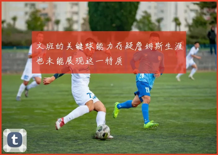 文班的关键球能力存疑詹姆斯生涯也未能展现这一特质