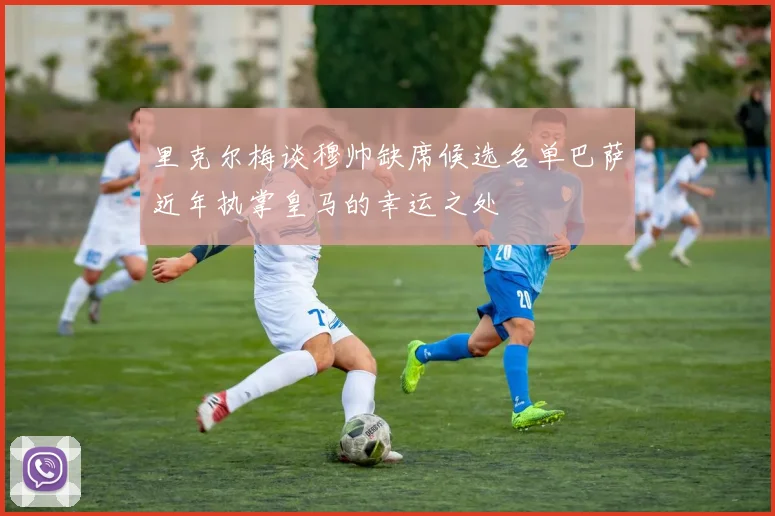里克尔梅谈穆帅缺席候选名单巴萨近年执掌皇马的幸运之处