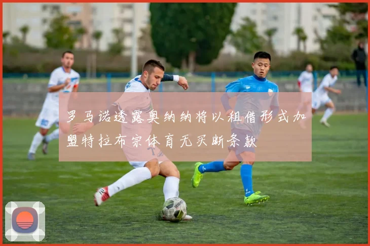 罗马诺透露奥纳纳将以租借形式加盟特拉布宗体育无买断条款