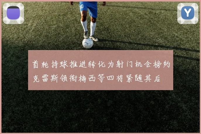 首轮持球推进转化为射门机会榜约克雷斯领衔梅西等四将紧随其后