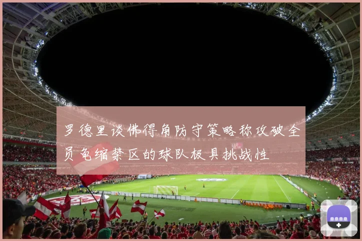 罗德里谈佛得角防守策略称攻破全员龟缩禁区的球队极具挑战性