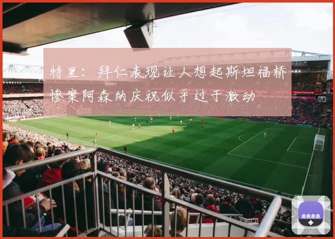 特里：拜仁表现让人想起斯坦福桥惨案阿森纳庆祝似乎过于激动