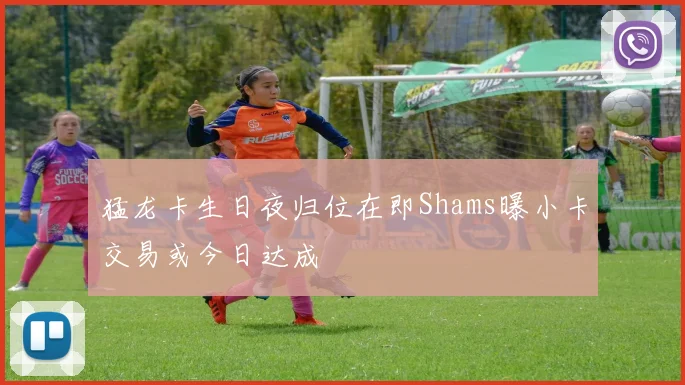 猛龙卡生日夜归位在即Shams曝小卡交易或今日达成