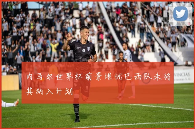 内马尔世界杯前景堪忧巴西队未将其纳入计划