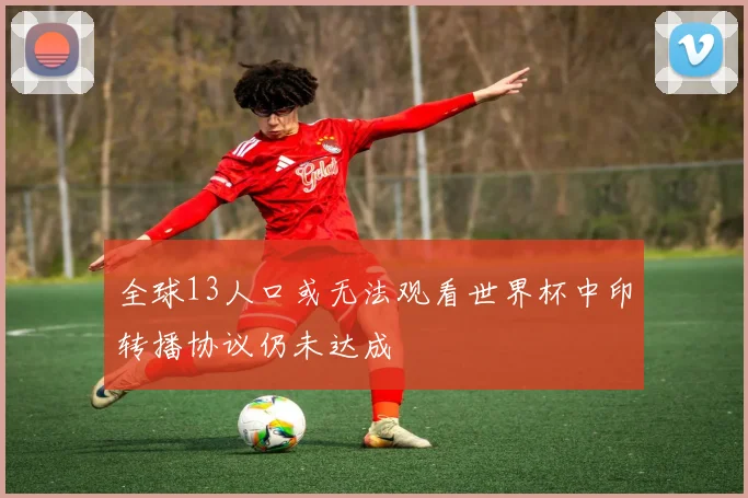 全球13人口或无法观看世界杯中印转播协议仍未达成