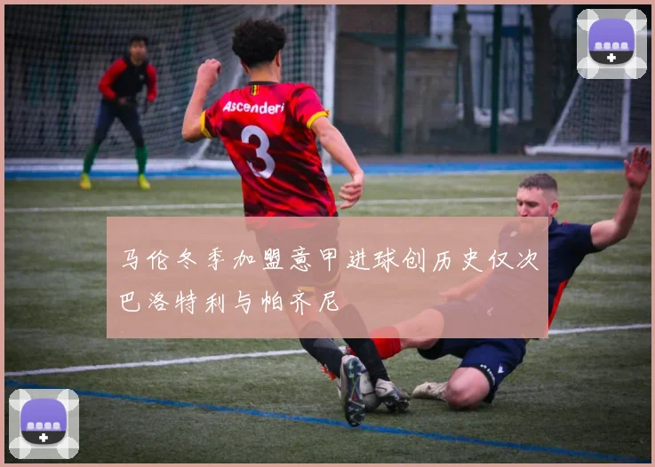 马伦冬季加盟意甲进球创历史仅次巴洛特利与帕齐尼