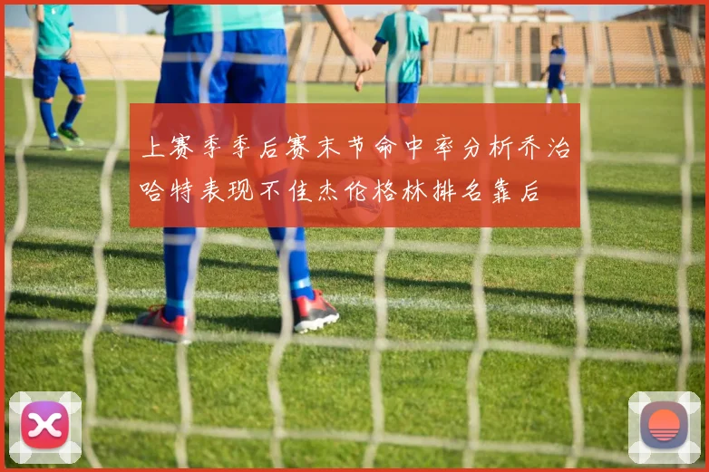 上赛季季后赛末节命中率分析乔治哈特表现不佳杰伦格林排名靠后
