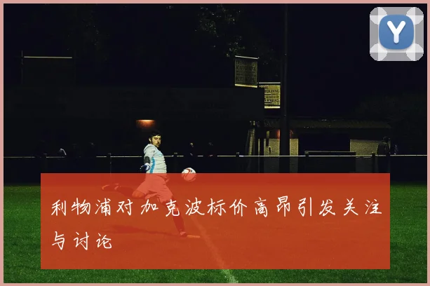 利物浦对加克波标价高昂引发关注与讨论