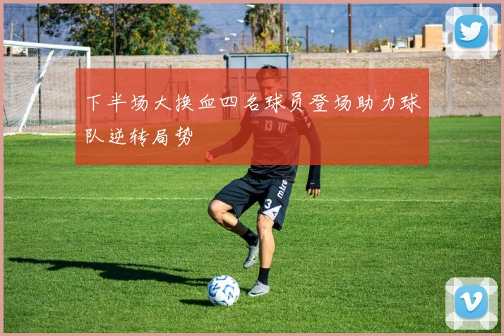 下半场大换血四名球员登场助力球队逆转局势
