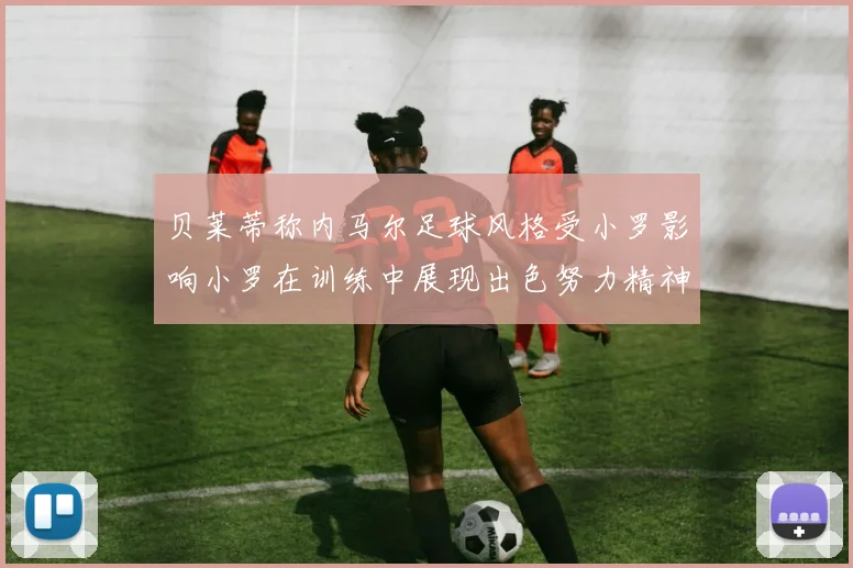 贝莱蒂称内马尔足球风格受小罗影响小罗在训练中展现出色努力精神