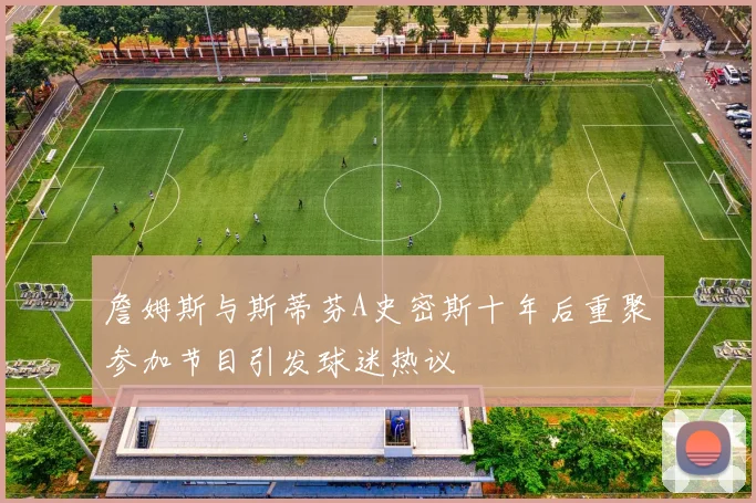 詹姆斯与斯蒂芬A史密斯十年后重聚参加节目引发球迷热议