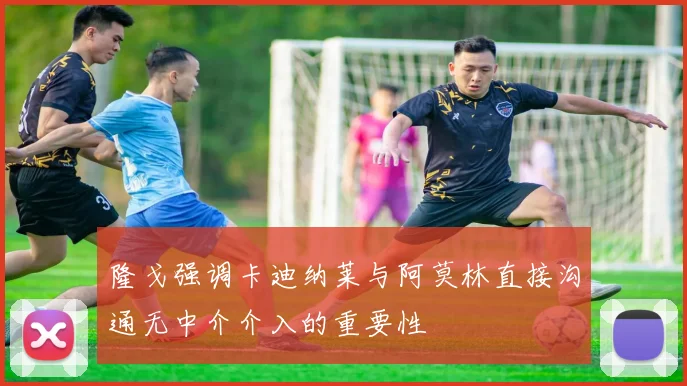 隆戈强调卡迪纳莱与阿莫林直接沟通无中介介入的重要性