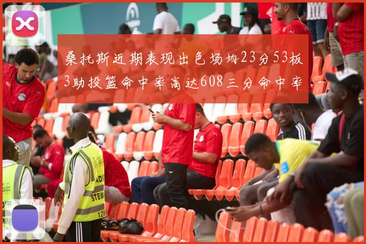 桑托斯近期表现出色场均23分53板3助投篮命中率高达608三分命中率接近50
