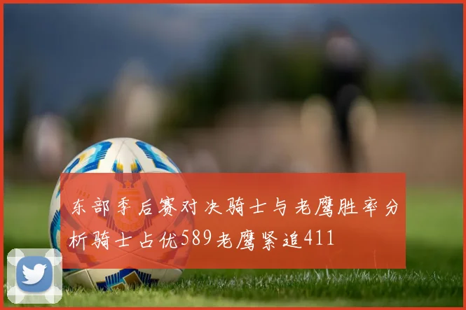 东部季后赛对决骑士与老鹰胜率分析骑士占优589老鹰紧追411