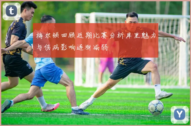 梅尔顿回顾近期比赛分析库里魅力与伤病影响逐渐减弱