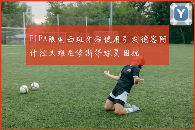 FIFA限制西班牙语使用引发德容阿什拉夫维尼修斯等球员困扰