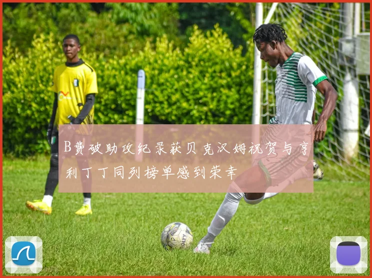 B费破助攻纪录获贝克汉姆祝贺与亨利丁丁同列榜单感到荣幸