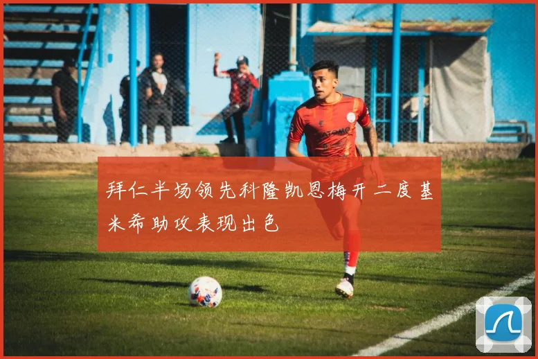拜仁半场领先科隆凯恩梅开二度基米希助攻表现出色