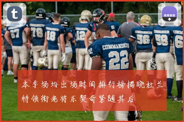 本季场均出场时间排行榜揭晓杜兰特领衔老将东契奇紧随其后