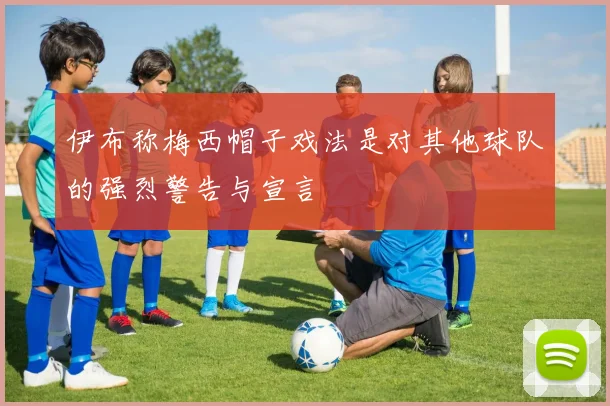 伊布称梅西帽子戏法是对其他球队的强烈警告与宣言