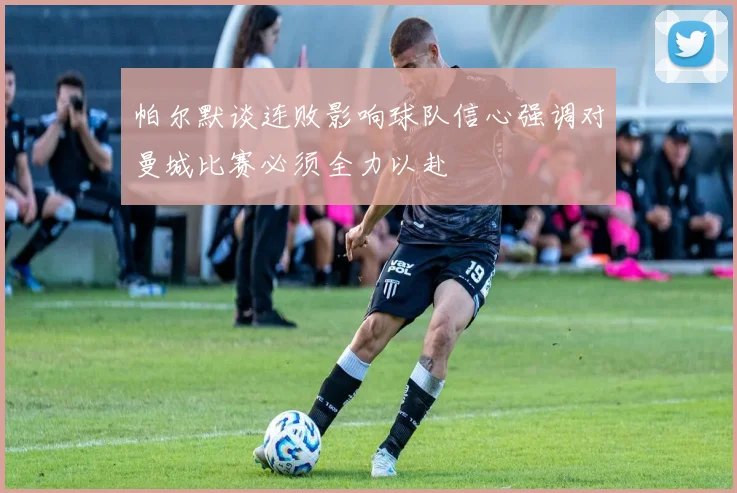 帕尔默谈连败影响球队信心强调对曼城比赛必须全力以赴