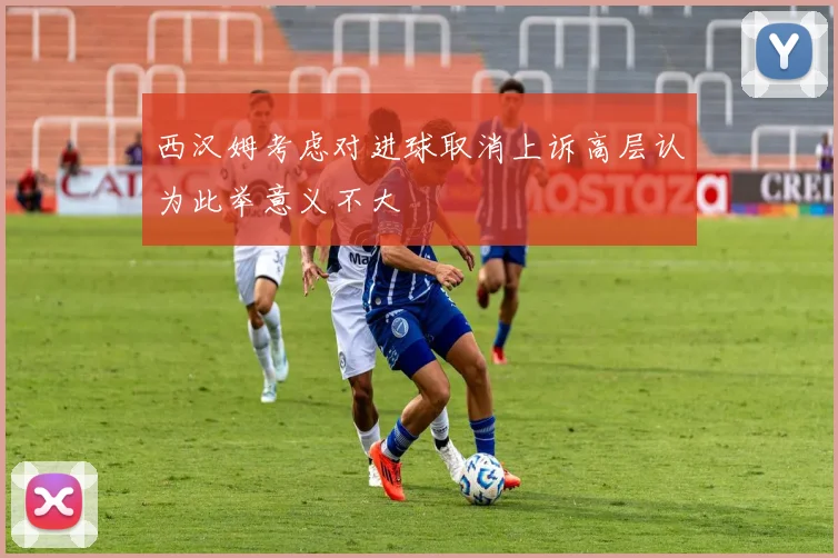 西汉姆考虑对进球取消上诉高层认为此举意义不大