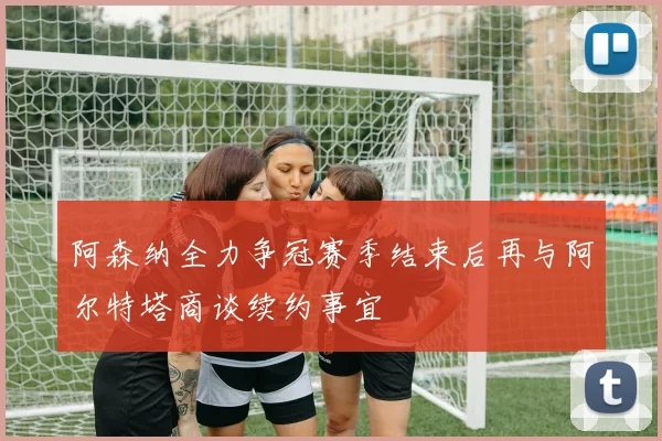 阿森纳全力争冠赛季结束后再与阿尔特塔商谈续约事宜