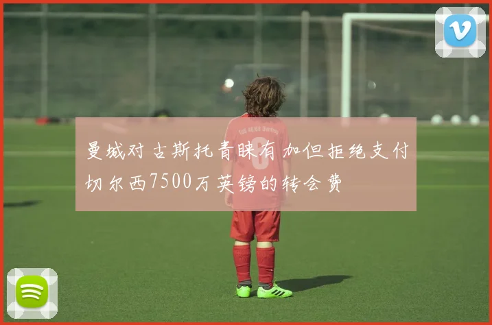 曼城对古斯托青睐有加但拒绝支付切尔西7500万英镑的转会费