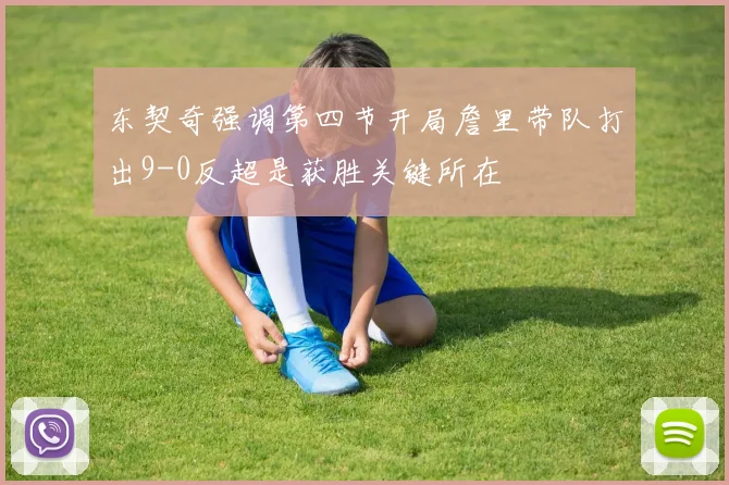 东契奇强调第四节开局詹里带队打出9-0反超是获胜关键所在