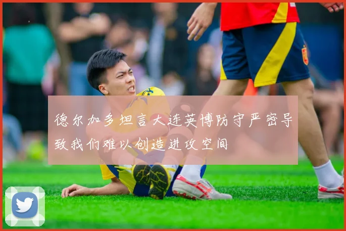 德尔加多坦言大连英博防守严密导致我们难以创造进攻空间
