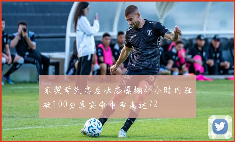 东契奇失恋后状态爆棚24小时内狂砍100分真实命中率高达72